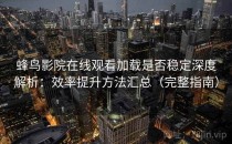 蜂鸟影院在线观看加载是否稳定深度解析：效率提升方法汇总（完整指南）