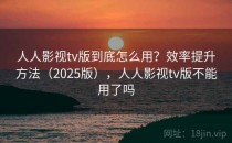人人影视tv版到底怎么用？效率提升方法（2025版），人人影视tv版不能用了吗