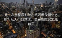 第一次用星辰影院在线观看免费怎么用？从入门到熟练，星辰影院2021版首页
