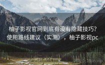 柚子影视官网到底有没有隐藏技巧？使用路线建议（实测），柚子影视pc