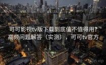可可影视tv版下载到底值不值得用？高频问题解答（实测），可可tv官方