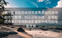 关于星辰影院在线观看免费如何使用的完整整理：对比分析总结，星辰影院好看的电视剧电影最新的电视剧电影手机