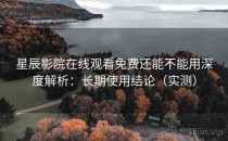 星辰影院在线观看免费还能不能用深度解析：长期使用结论（实测）