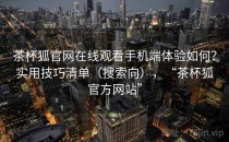 茶杯狐官网在线观看手机端体验如何？实用技巧清单（搜索向），“茶杯狐官方网站”