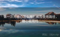 第一次用糖心怎么用？推荐使用路径，糖心能用吗