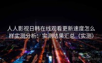 人人影视日韩在线观看更新速度怎么样实测分析：实测结果汇总（实测）
