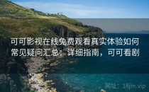 可可影视在线免费观看真实体验如何常见疑问汇总：详细指南，可可看剧