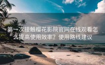 第一次接触樱花影院官网在线观看怎么提高使用效率？使用路线建议