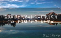 星辰影院官网适合什么人群常见疑问汇总：新手避坑要点，星辰影园