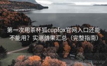 第一次用茶杯狐cupfox官网入口还能不能用？实测结果汇总（完整指南）