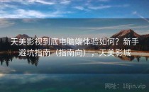 天美影视到底电脑端体验如何？新手避坑指南（指南向），天美影城