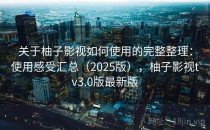 关于柚子影视如何使用的完整整理：使用感受汇总（2025版），柚子影视tv3.0版最新版