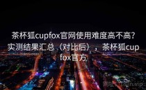 茶杯狐cupfox官网使用难度高不高？实测结果汇总（对比后），茶杯狐cupfox官方