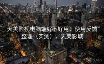 天美影视电脑端好不好用：使用反馈整理（实测），天美影城