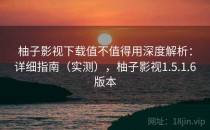 柚子影视下载值不值得用深度解析：详细指南（实测），柚子影视1.5.1.6版本