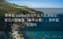 茶杯狐 cupfox适合什么人实测结论：常见问题解答（新手必看），茶杯狐好用吗