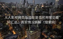 人人影视网页版现在是否可用常见疑问汇总：真实情况拆解（搜索向）