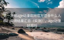 第一次用age动漫官网官方适合什么人群？实测结果汇总（实测），age动漫好用吗