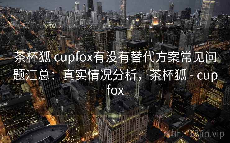 茶杯狐 cupfox有没有替代方案常见问题汇总:真实情况分析,茶杯狐 - cupfox 第2张 茶杯狐 cupfox有没有替代方案常见问题汇总:真实情况分析,茶杯狐 - cupfox 第2张