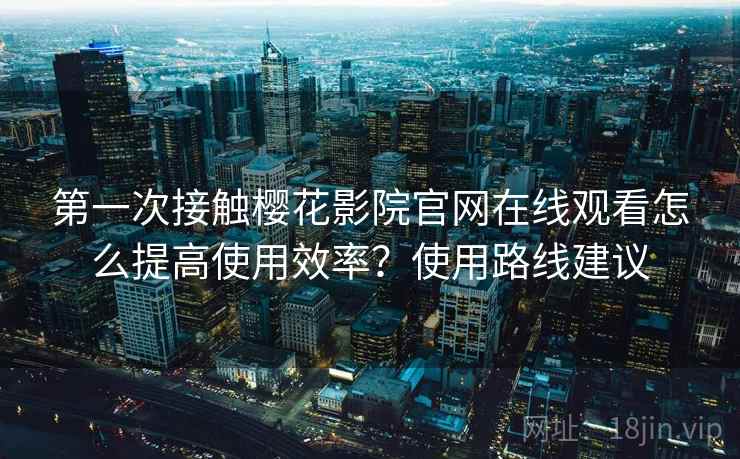 第一次接触樱花影院官网在线观看怎么提高使用效率？使用路线建议  第2张