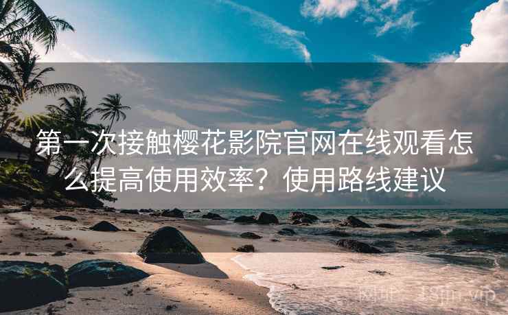 第一次接触樱花影院官网在线观看怎么提高使用效率？使用路线建议  第1张