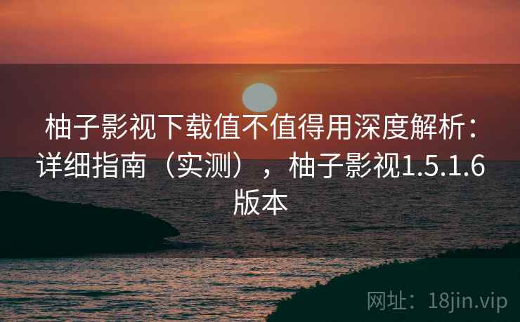 柚子影视下载值不值得用深度解析:详细指南(实测),柚子影视1.5.1.6版本 第1张 柚子影视下载值不值得用深度解析:详细指南(实测),柚子影视1.5.1.6版本 第1张