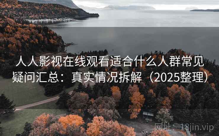人人影视在线观看适合什么人群常见疑问汇总:真实情况拆解(2025整理) 第2张 人人影视在线观看适合什么人群常见疑问汇总:真实情况拆解(2025整理) 第2张