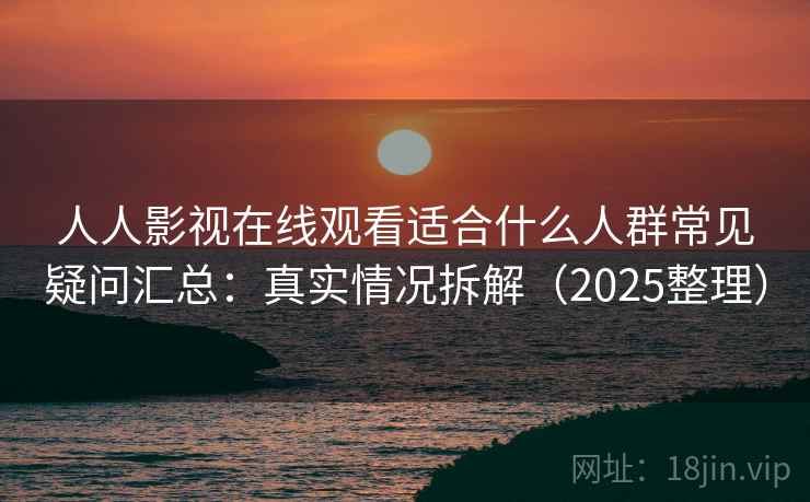 人人影视在线观看适合什么人群常见疑问汇总:真实情况拆解(2025整理) 第1张 人人影视在线观看适合什么人群常见疑问汇总:真实情况拆解(2025整理) 第1张