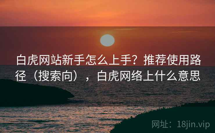 白虎网站新手怎么上手？推荐使用路径（搜索向），白虎网络上什么意思  第1张