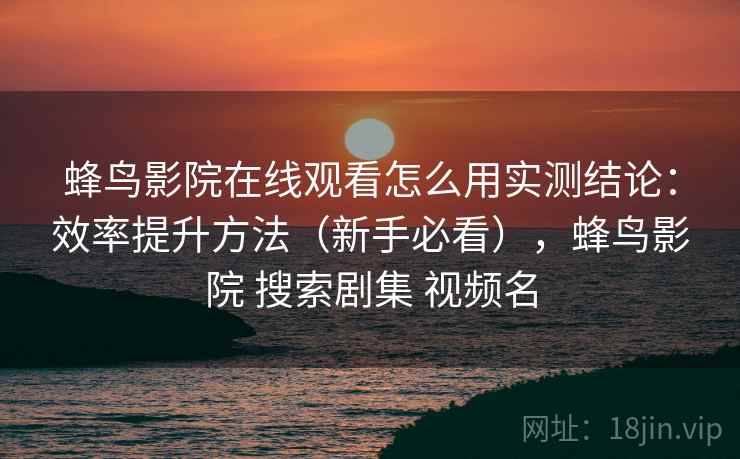 蜂鸟影院在线观看怎么用实测结论：效率提升方法（新手必看），蜂鸟影院 搜索剧集 视频名  第2张