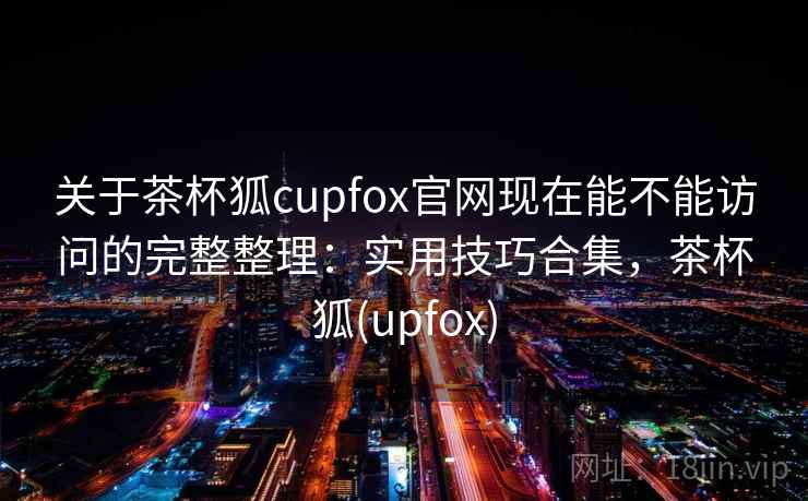 关于茶杯狐cupfox官网现在能不能访问的完整整理:实用技巧合集,茶杯狐(upfox) 第2张 关于茶杯狐cupfox官网现在能不能访问的完整整理:实用技巧合集,茶杯狐(upfox) 第2张