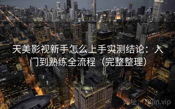 天美影视新手怎么上手实测结论：入门到熟练全流程（完整整理）  第1张