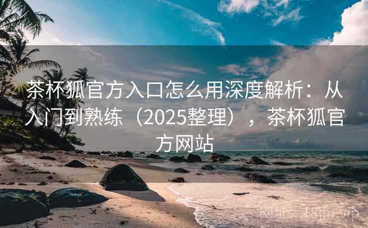 茶杯狐官方入口怎么用深度解析:从入门到熟练(2025整理),茶杯狐官方网站 第2张 茶杯狐官方入口怎么用深度解析:从入门到熟练(2025整理),茶杯狐官方网站 第2张