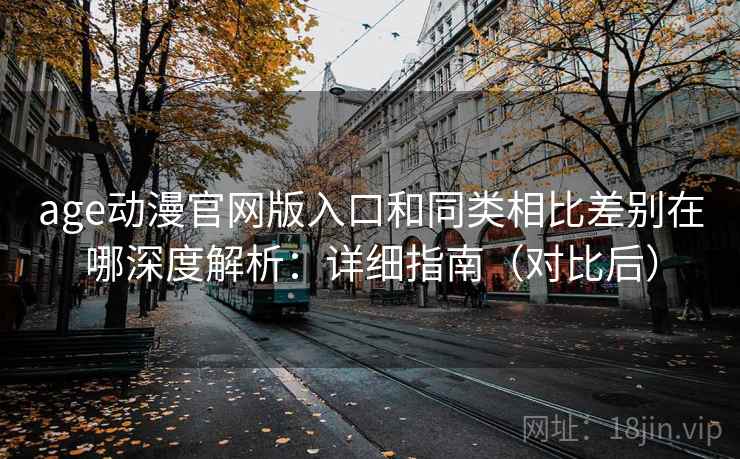 age动漫官网版入口和同类相比差别在哪深度解析:详细指南(对比后) 第2张 age动漫官网版入口和同类相比差别在哪深度解析:详细指南(对比后) 第2张