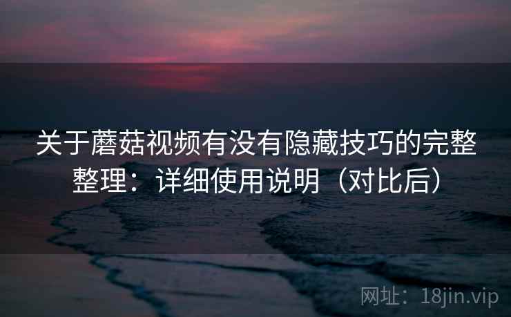 关于蘑菇视频有没有隐藏技巧的完整整理:详细使用说明(对比后) 第2张 关于蘑菇视频有没有隐藏技巧的完整整理:详细使用说明(对比后) 第2张