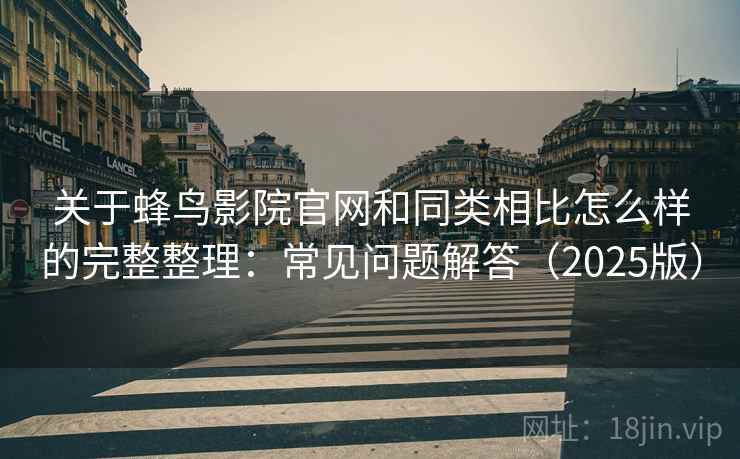 关于蜂鸟影院官网和同类相比怎么样的完整整理：常见问题解答（2025版）  第1张