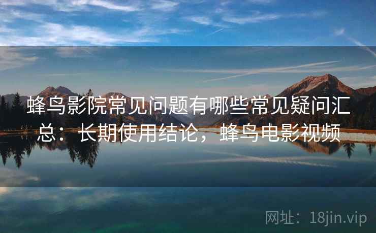 蜂鸟影院常见问题有哪些常见疑问汇总：长期使用结论，蜂鸟电影视频  第2张