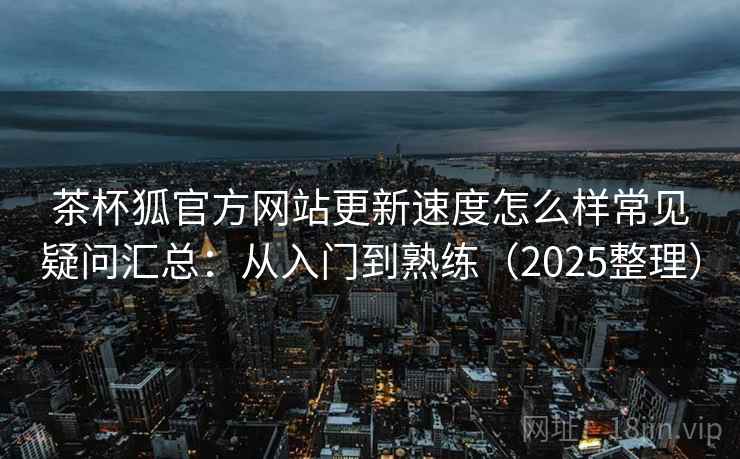 茶杯狐官方网站更新速度怎么样常见疑问汇总:从入门到熟练(2025整理) 第1张 茶杯狐官方网站更新速度怎么样常见疑问汇总:从入门到熟练(2025整理) 第1张