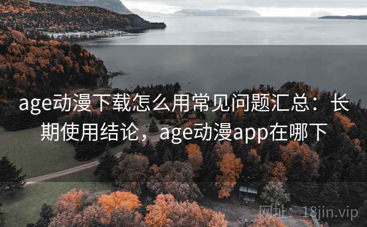 age动漫下载怎么用常见问题汇总:长期使用结论,age动漫app在哪下 第2张 age动漫下载怎么用常见问题汇总:长期使用结论,age动漫app在哪下 第2张