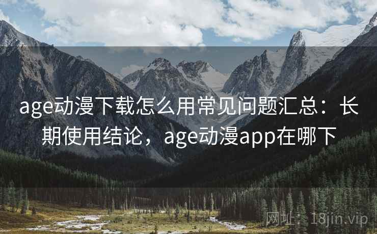 age动漫下载怎么用常见问题汇总:长期使用结论,age动漫app在哪下 第1张 age动漫下载怎么用常见问题汇总:长期使用结论,age动漫app在哪下 第1张