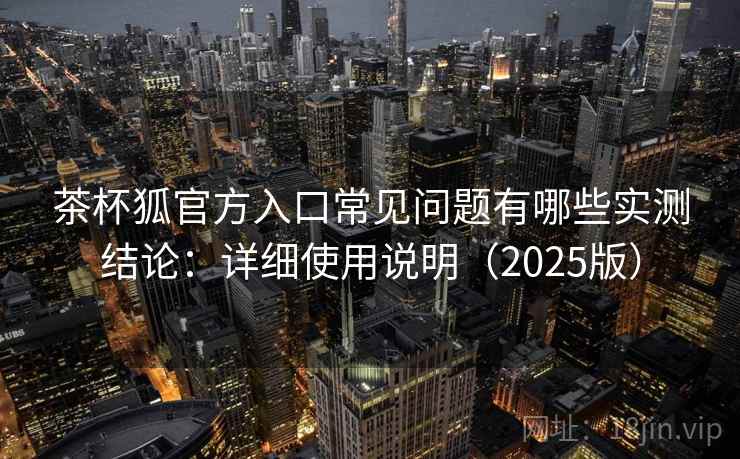 茶杯狐官方入口常见问题有哪些实测结论:详细使用说明(2025版) 第1张 茶杯狐官方入口常见问题有哪些实测结论:详细使用说明(2025版) 第1张