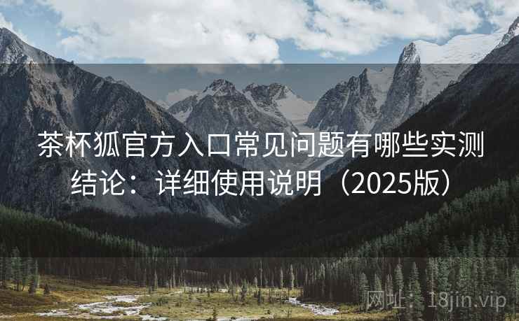 茶杯狐官方入口常见问题有哪些实测结论:详细使用说明(2025版) 第2张 茶杯狐官方入口常见问题有哪些实测结论:详细使用说明(2025版) 第2张