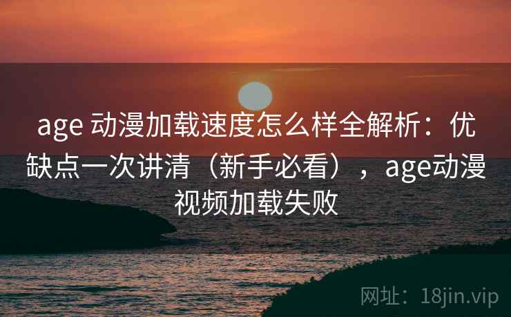age 动漫加载速度怎么样全解析：优缺点一次讲清（新手必看），age动漫视频加载失败  第2张