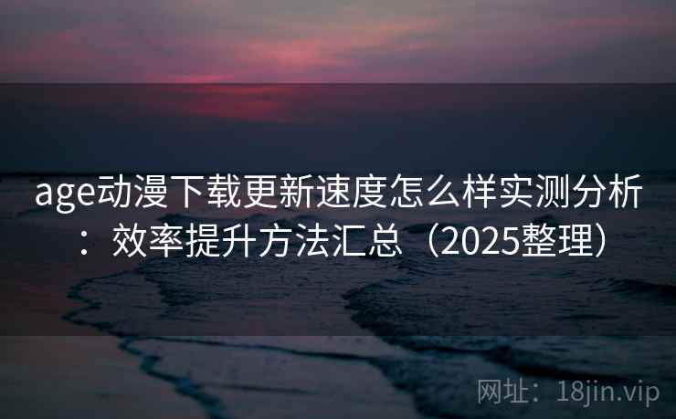 age动漫下载更新速度怎么样实测分析:效率提升方法汇总(2025整理) 第2张 age动漫下载更新速度怎么样实测分析:效率提升方法汇总(2025整理) 第2张