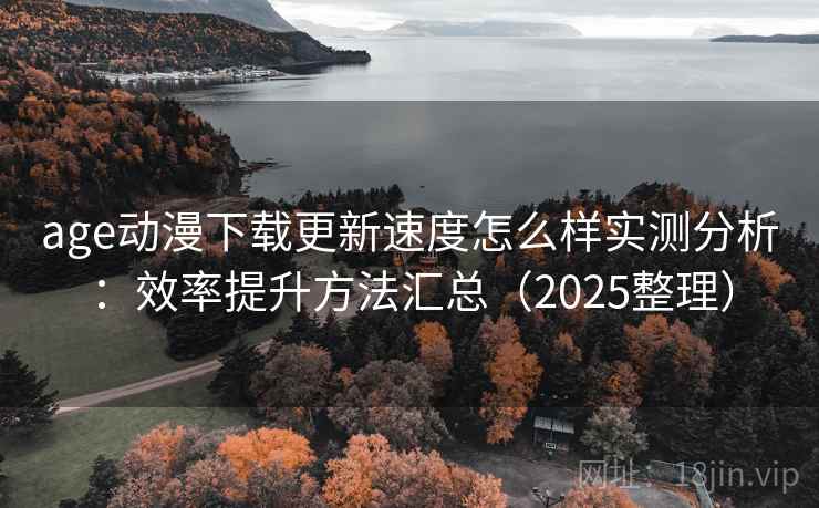 age动漫下载更新速度怎么样实测分析:效率提升方法汇总(2025整理) 第1张 age动漫下载更新速度怎么样实测分析:效率提升方法汇总(2025整理) 第1张