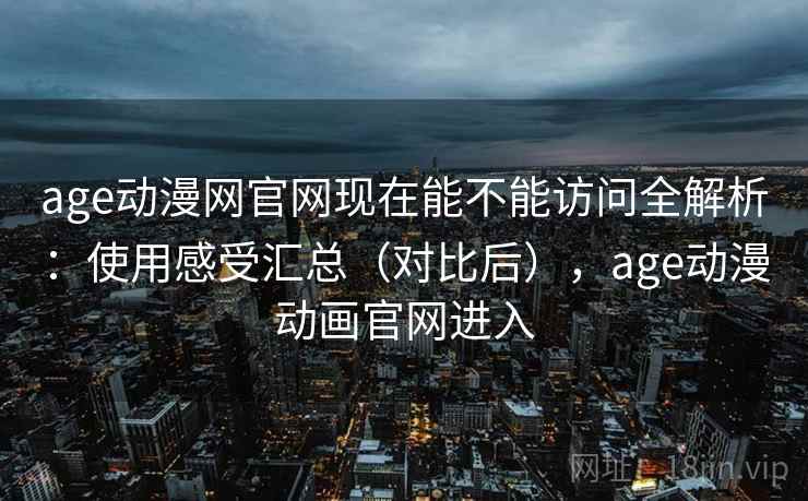 age动漫网官网现在能不能访问全解析：使用感受汇总（对比后），age动漫动画官网进入  第2张