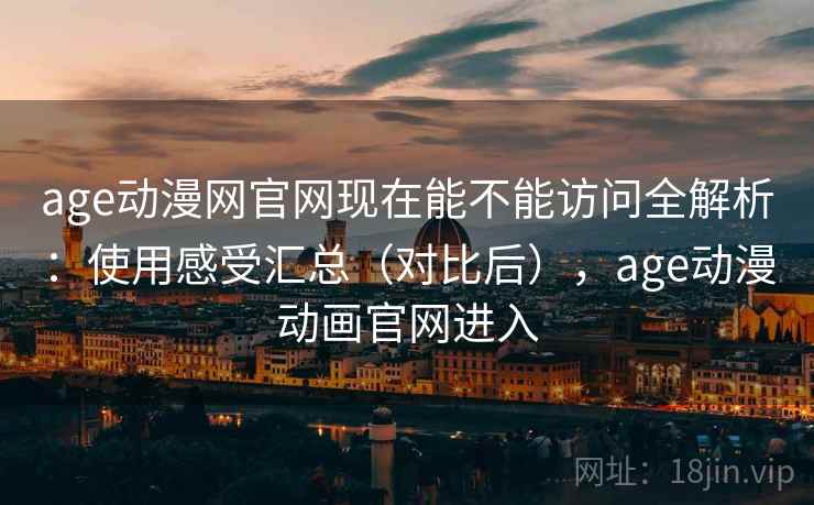 age动漫网官网现在能不能访问全解析：使用感受汇总（对比后），age动漫动画官网进入  第1张