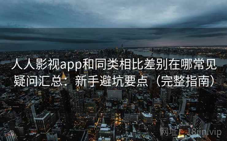 人人影视app和同类相比差别在哪常见疑问汇总:新手避坑要点(完整指南) 第2张 人人影视app和同类相比差别在哪常见疑问汇总:新手避坑要点(完整指南) 第2张