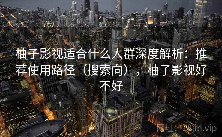 柚子影视适合什么人群深度解析：推荐使用路径（搜索向），柚子影视好不好  第2张