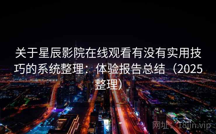 关于星辰影院在线观看有没有实用技巧的系统整理：体验报告总结（2025整理）  第1张